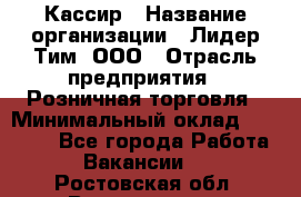 Кассир › Название организации ­ Лидер Тим, ООО › Отрасль предприятия ­ Розничная торговля › Минимальный оклад ­ 19 000 - Все города Работа » Вакансии   . Ростовская обл.,Волгодонск г.